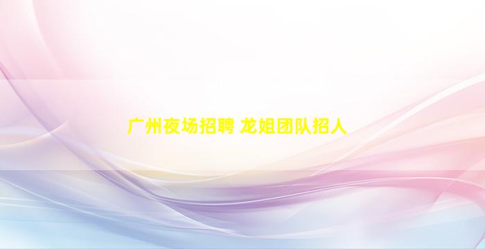 广州夜场招聘 龙姐团队招人